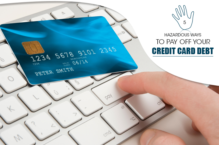 5 Hazardous Ways to Pay Off Your Credit Card Debt