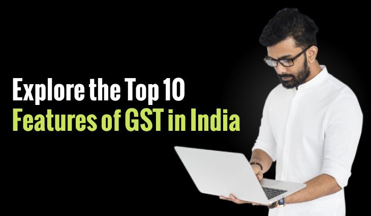 Explore the Top 10 Features of GST in India: Simplifying India’s Tax Structure & Unified Tax Benefits for Business