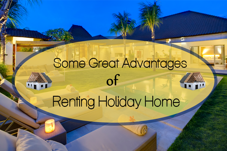 Some Great Advantages of Renting Holiday Home