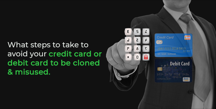 What steps to take to avoid your credit card or debit card to be cloned and misused ?